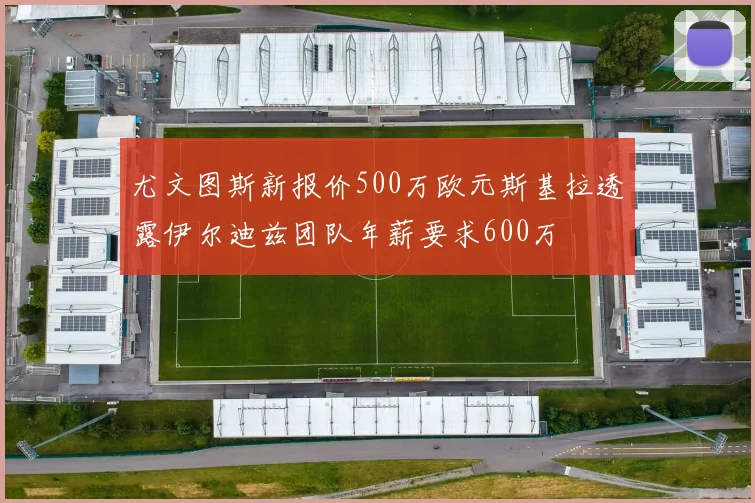 尤文图斯新报价500万欧元斯基拉透露伊尔迪兹团队年薪要求600万