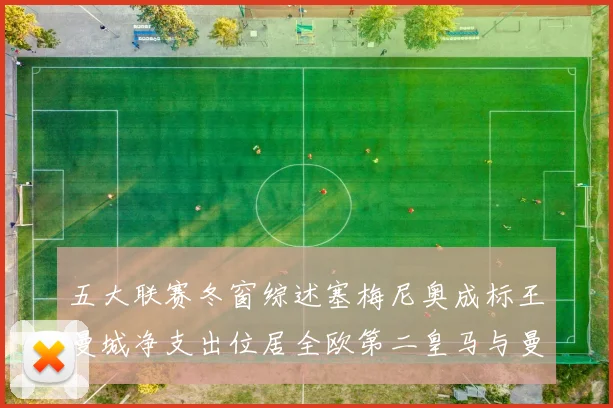 五大联赛冬窗综述塞梅尼奥成标王曼城净支出位居全欧第二皇马与曼联均未投入