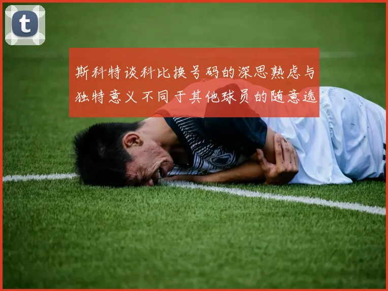 斯科特谈科比换号码的深思熟虑与独特意义不同于其他球员的随意选择