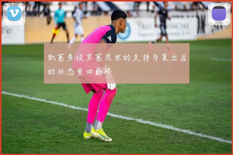 凯塞多谈罗塞尼尔的支持与复出后的状态重回巅峰