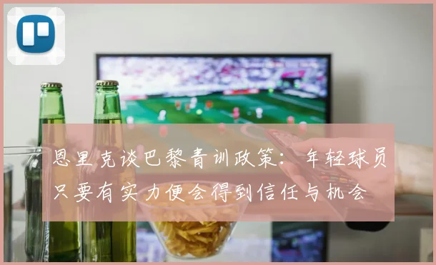 恩里克谈巴黎青训政策：年轻球员只要有实力便会得到信任与机会