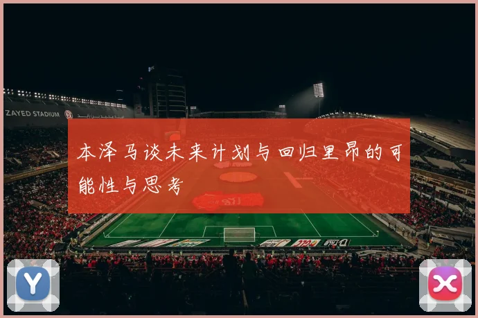 本泽马谈未来计划与回归里昂的可能性与思考