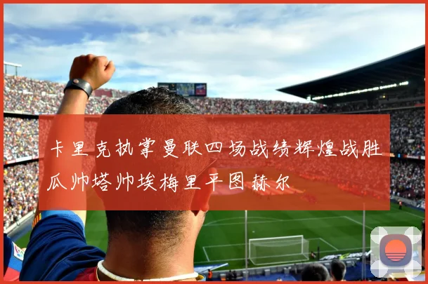 卡里克执掌曼联四场战绩辉煌战胜瓜帅塔帅埃梅里平图赫尔