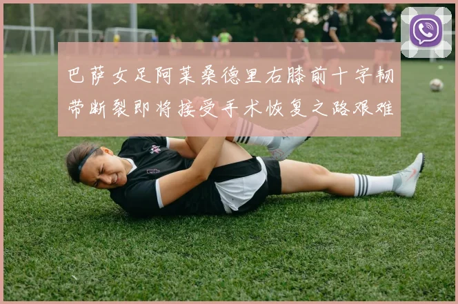 巴萨女足阿莱桑德里右膝前十字韧带断裂即将接受手术恢复之路艰难