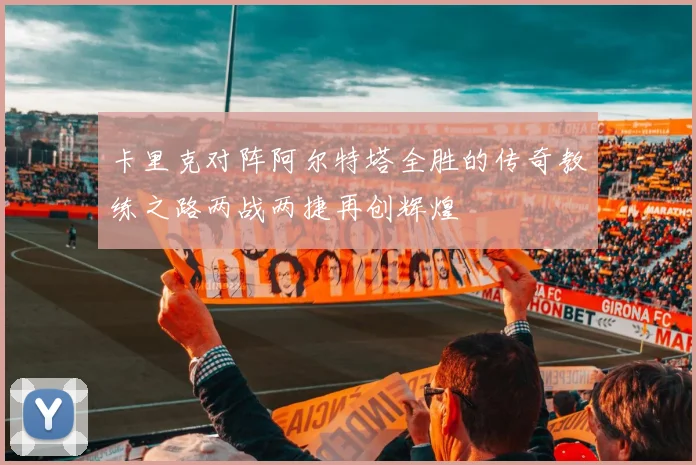 卡里克对阵阿尔特塔全胜的传奇教练之路两战两捷再创辉煌