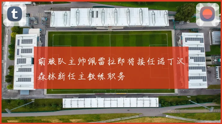 前狼队主帅佩雷拉即将接任诺丁汉森林新任主教练职务
