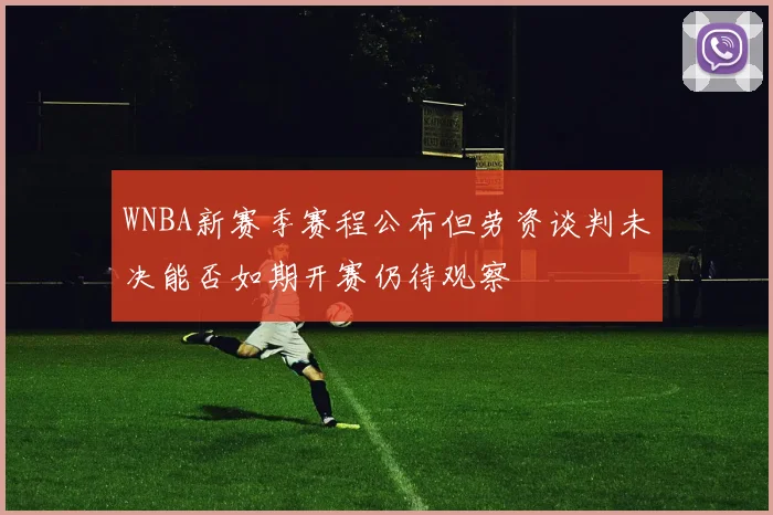 WNBA新赛季赛程公布但劳资谈判未决能否如期开赛仍待观察