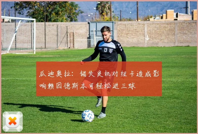 瓜迪奥拉：错失良机对纽卡造成影响赖因德斯本可轻松进三球