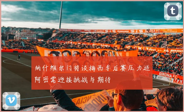 纳什维尔门将谈梅西季后赛压力迈阿密需迎接挑战与期待