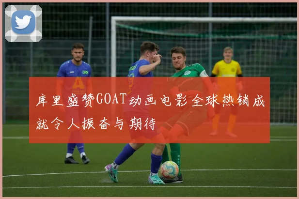 库里盛赞GOAT动画电影全球热销成就令人振奋与期待