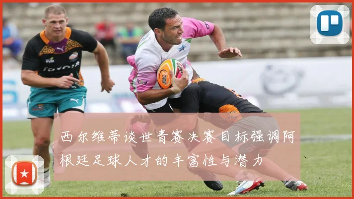 西尔维蒂谈世青赛决赛目标强调阿根廷足球人才的丰富性与潜力