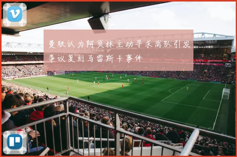 曼联认为阿莫林主动寻求离队引发争议复刻马雷斯卡事件