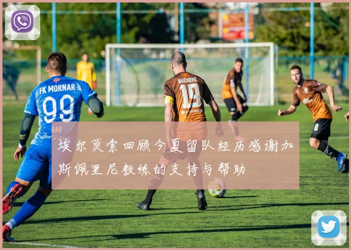 埃尔莫索回顾今夏留队经历感谢加斯佩里尼教练的支持与帮助