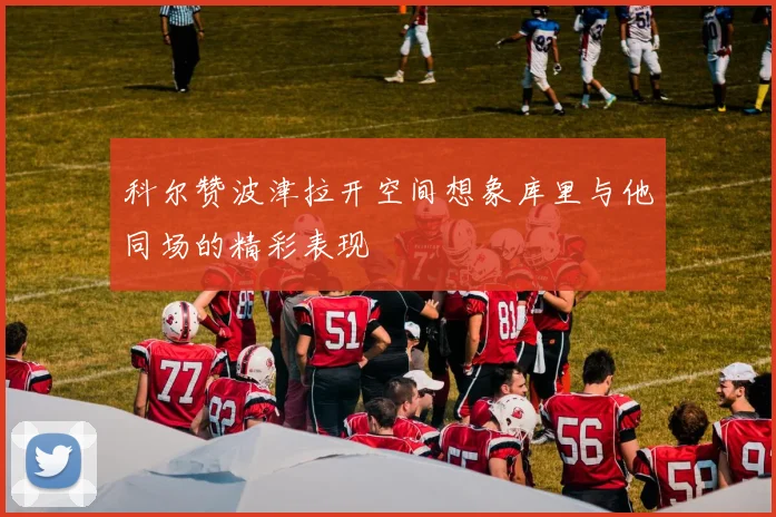 科尔赞波津拉开空间想象库里与他同场的精彩表现