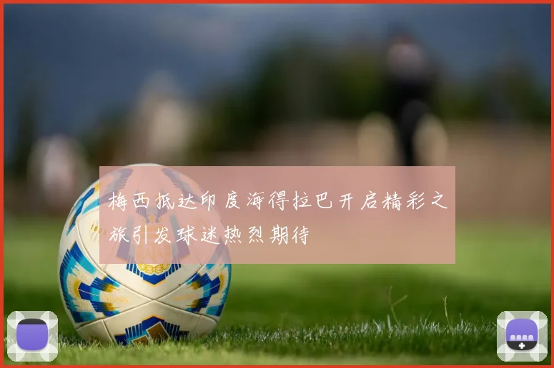 梅西抵达印度海得拉巴开启精彩之旅引发球迷热烈期待