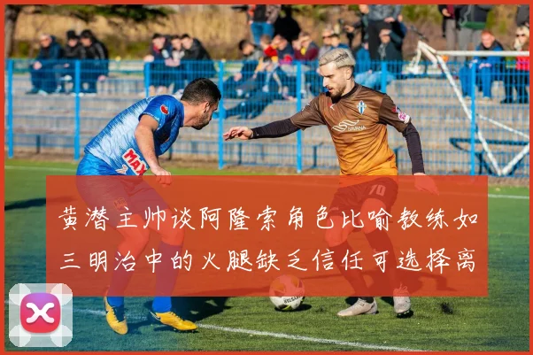 黄潜主帅谈阿隆索角色比喻教练如三明治中的火腿缺乏信任可选择离开