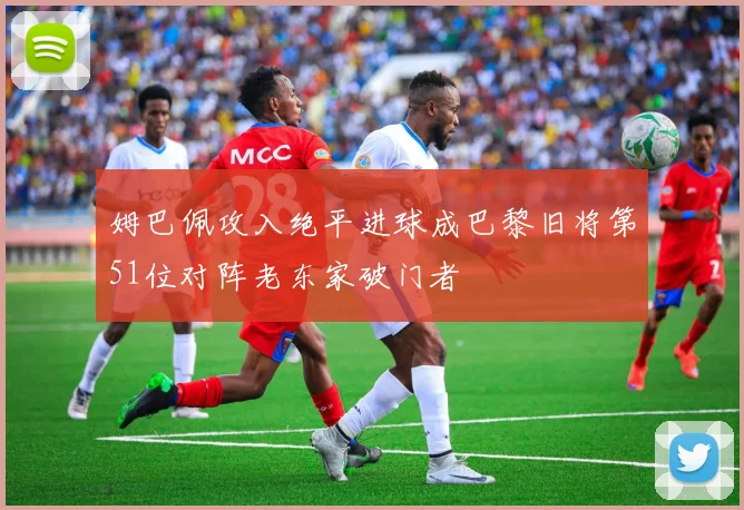 姆巴佩攻入绝平进球成巴黎旧将第51位对阵老东家破门者