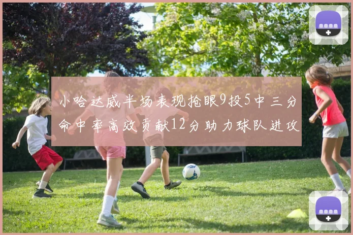 小哈达威半场表现抢眼9投5中三分命中率高效贡献12分助力球队进攻