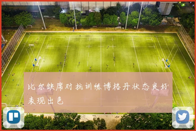 比尔缺席对抗训练博格丹状态良好表现出色