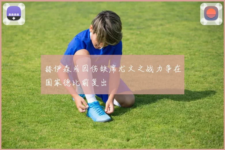 赫伊森或因伤缺席尤文之战力争在国家德比前复出