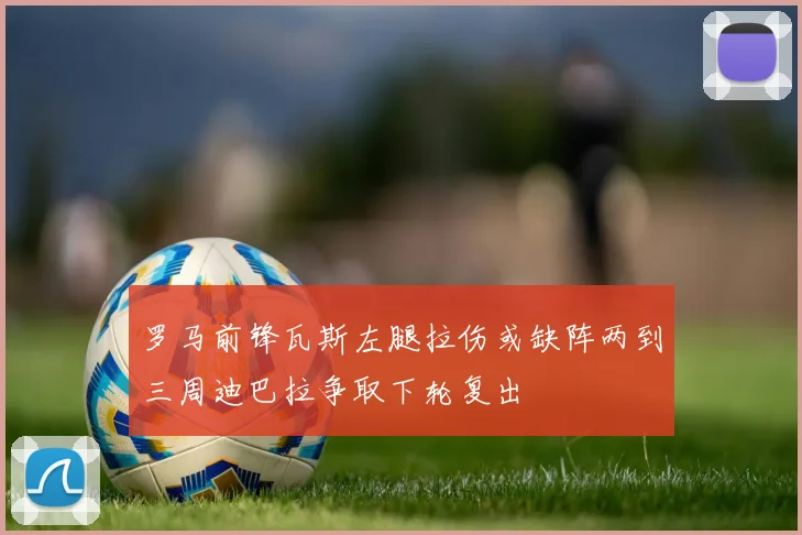 罗马前锋瓦斯左腿拉伤或缺阵两到三周迪巴拉争取下轮复出