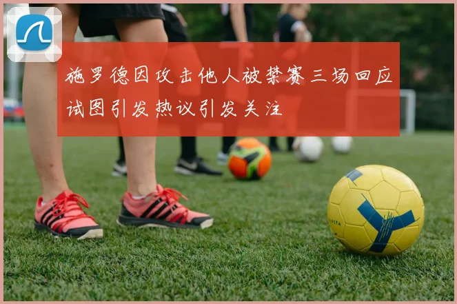 施罗德因攻击他人被禁赛三场回应试图引发热议引发关注