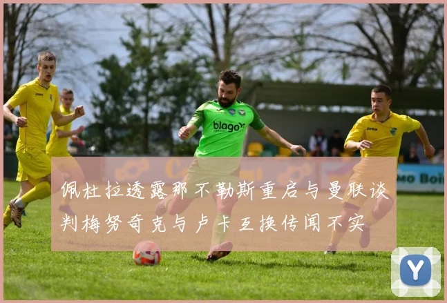 佩杜拉透露那不勒斯重启与曼联谈判梅努奇克与卢卡互换传闻不实