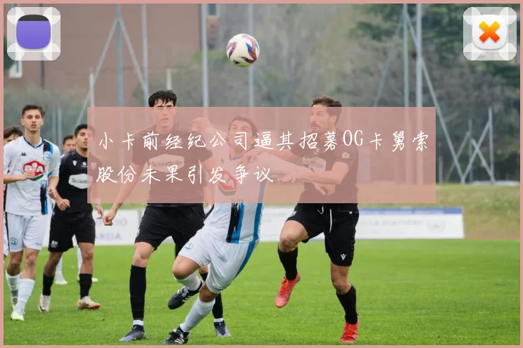 小卡前经纪公司逼其招募OG卡舅索股份未果引发争议