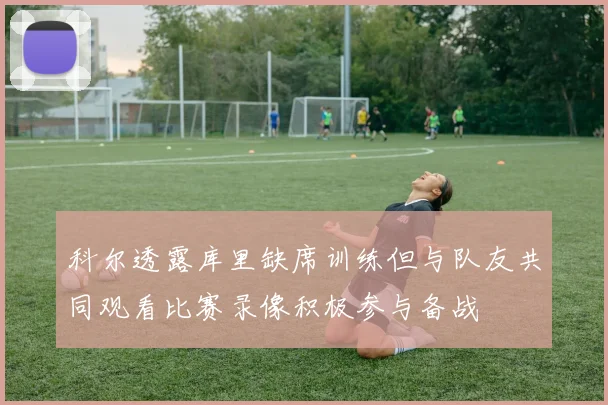 科尔透露库里缺席训练但与队友共同观看比赛录像积极参与备战