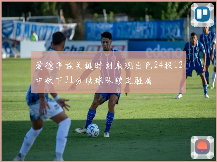 爱德华兹关键时刻表现出色24投12中砍下31分助球队锁定胜局