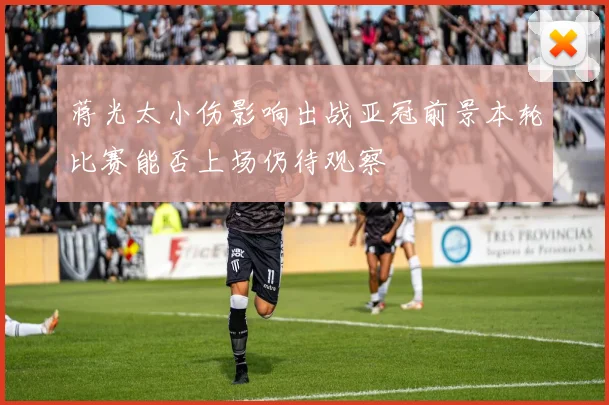 蒋光太小伤影响出战亚冠前景本轮比赛能否上场仍待观察