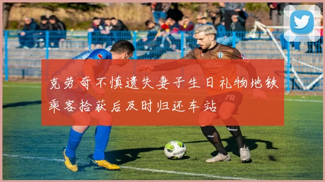 克劳奇不慎遗失妻子生日礼物地铁乘客拾获后及时归还车站