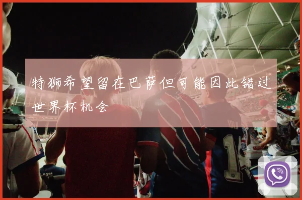 特狮希望留在巴萨但可能因此错过世界杯机会