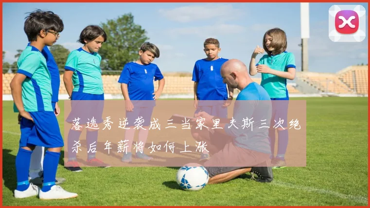 落选秀逆袭成三当家里夫斯三次绝杀后年薪将如何上涨