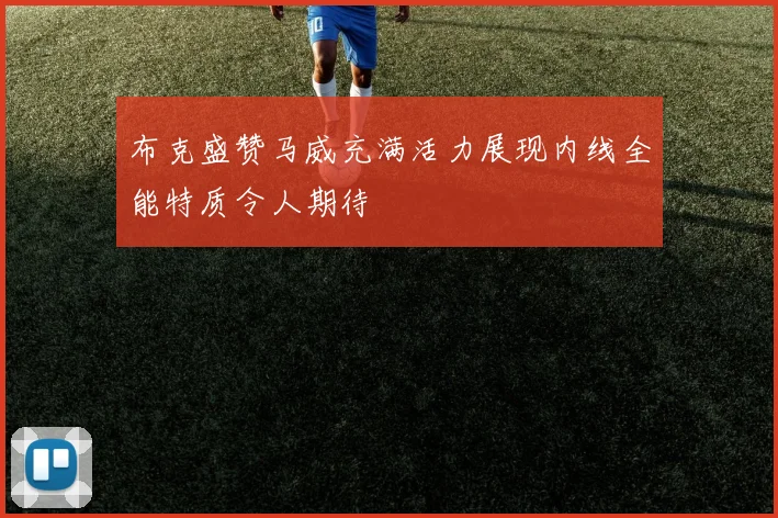 布克盛赞马威充满活力展现内线全能特质令人期待
