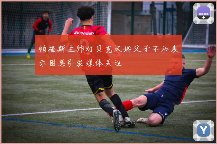 帕福斯主帅对贝克汉姆父子不和表示困惑引发媒体关注