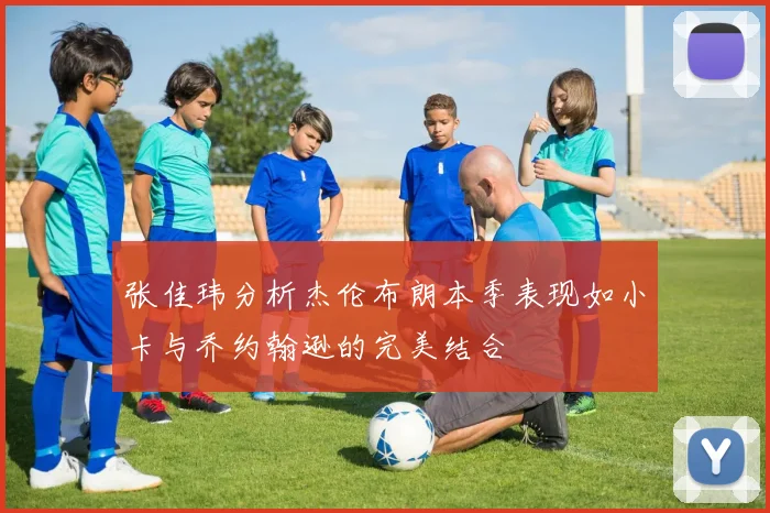 张佳玮分析杰伦布朗本季表现如小卡与乔约翰逊的完美结合
