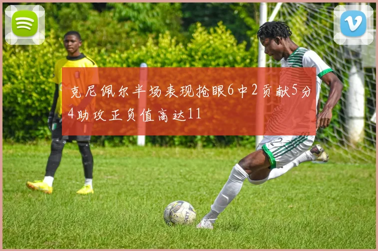 克尼佩尔半场表现抢眼6中2贡献5分4助攻正负值高达11