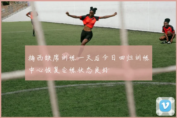 梅西缺席训练一天后今日回归训练中心恢复合练状态良好