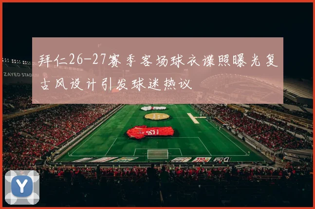 拜仁26-27赛季客场球衣谍照曝光复古风设计引发球迷热议