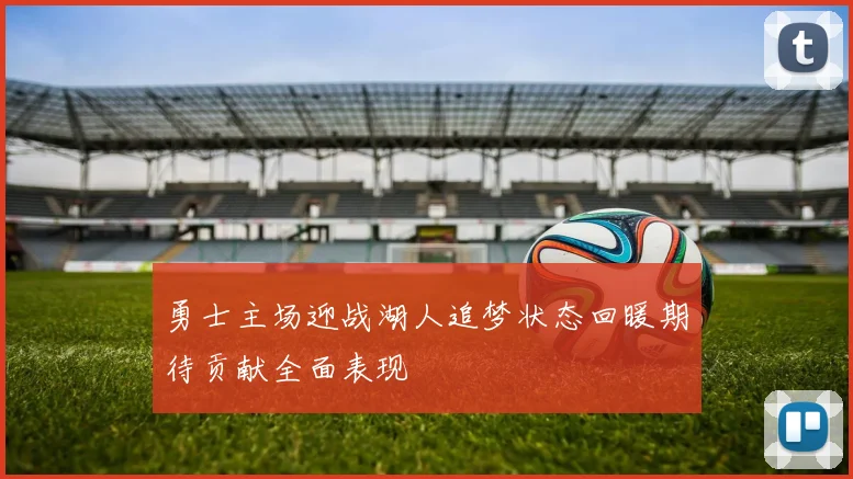 勇士主场迎战湖人追梦状态回暖期待贡献全面表现