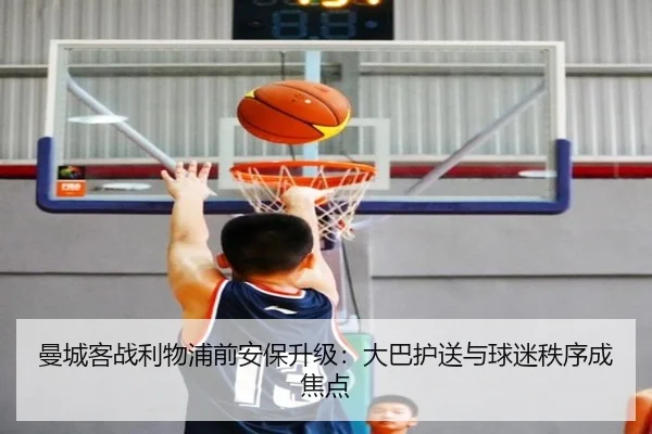 曼城客战利物浦前安保升级：大巴护送与球迷秩序成焦点